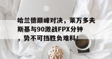 海星直播-关于哈兰德巅峰对决，莱万多夫斯基与90激战FPX分钟，势不可挡胜负难料！的信息